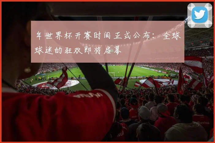 年世界杯开赛时间正式公布:全球球迷的狂欢即将启幕