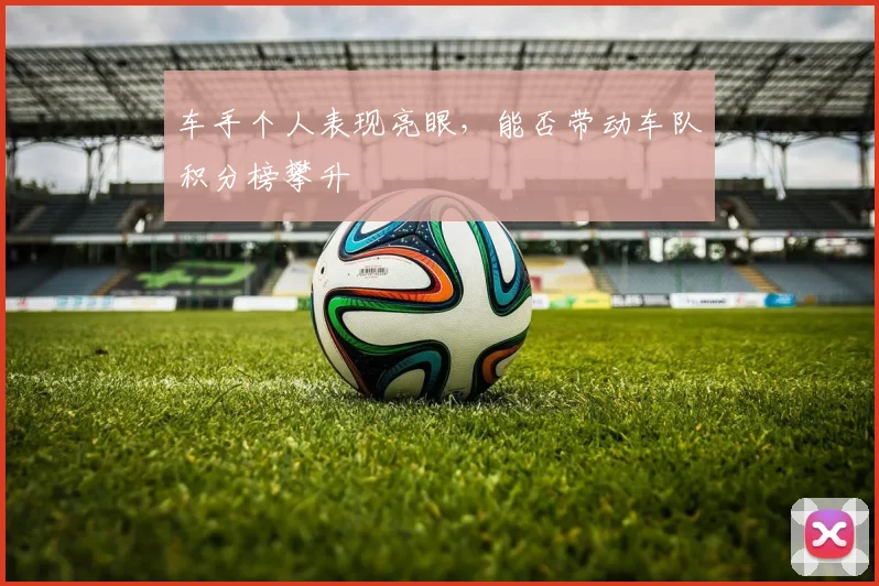 车手个人表现亮眼，能否带动车队积分榜攀升