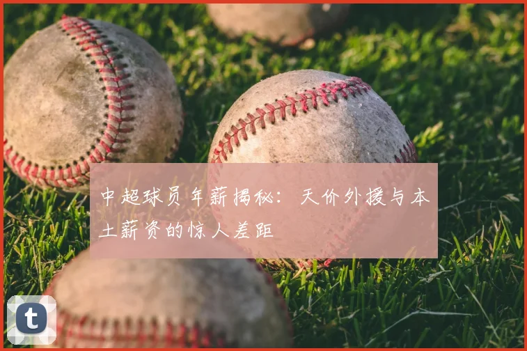 中超球员年薪揭秘：天价外援与本土薪资的惊人差距