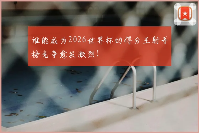谁能成为2026世界杯的得分王射手榜竞争愈发激烈!