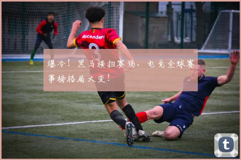 爆冷!黑马横扫赛场,电竞全球赛事榜格局大变!