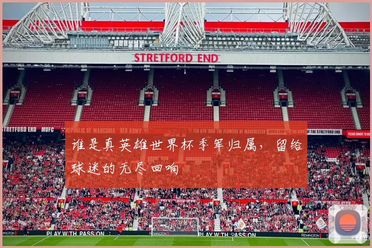 谁是真英雄世界杯季军归属,留给球迷的无尽回响