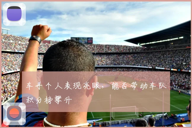 车手个人表现亮眼,能否带动车队积分榜攀升