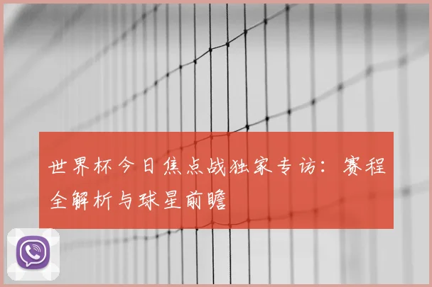 世界杯今日焦点战独家专访:赛程全解析与球星前瞻
