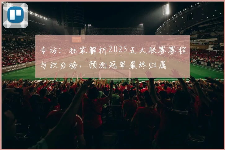 专访：独家解析2025五大联赛赛程与积分榜，预测冠军最终归属