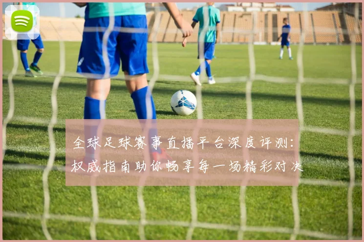 全球足球赛事直播平台深度评测:权威指南助你畅享每一场精彩对决