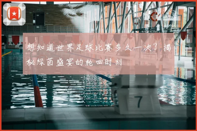 想知道世界足球比赛多久一次?揭秘绿茵盛宴的轮回时刻