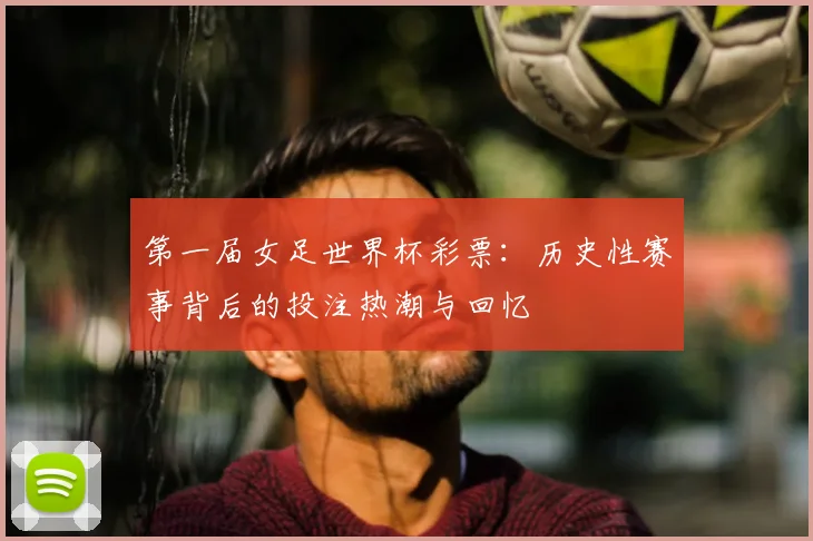 第一届女足世界杯彩票:历史性赛事背后的投注热潮与回忆