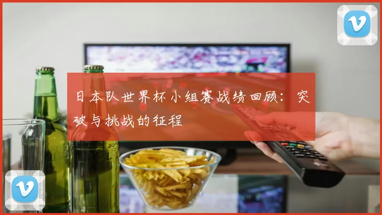 日本队世界杯小组赛战绩回顾：突破与挑战的征程