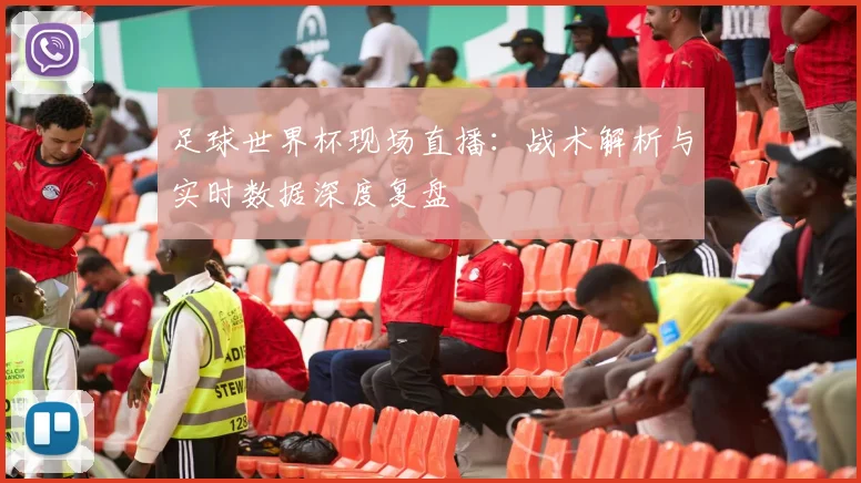 足球世界杯现场直播:战术解析与实时数据深度复盘