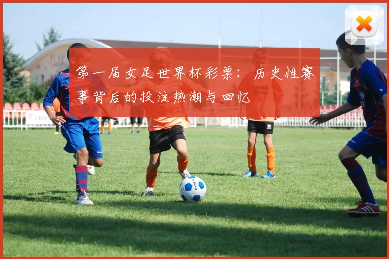 第一届女足世界杯彩票：历史性赛事背后的投注热潮与回忆