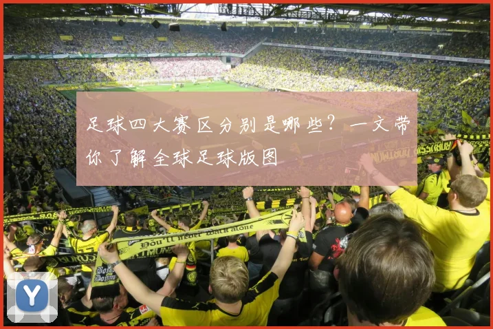 足球四大赛区分别是哪些？一文带你了解全球足球版图
