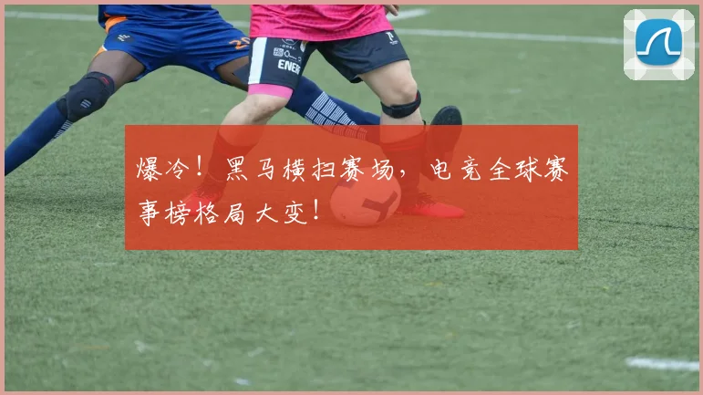 爆冷！黑马横扫赛场，电竞全球赛事榜格局大变！
