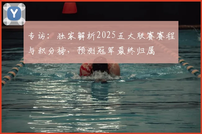 专访：独家解析2025五大联赛赛程与积分榜，预测冠军最终归属