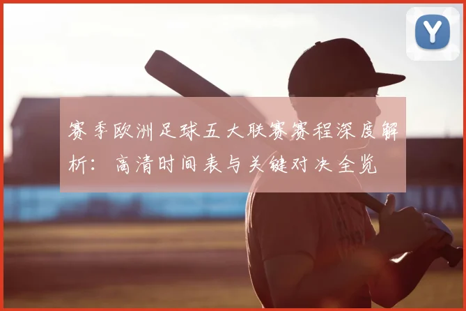 赛季欧洲足球五大联赛赛程深度解析：高清时间表与关键对决全览