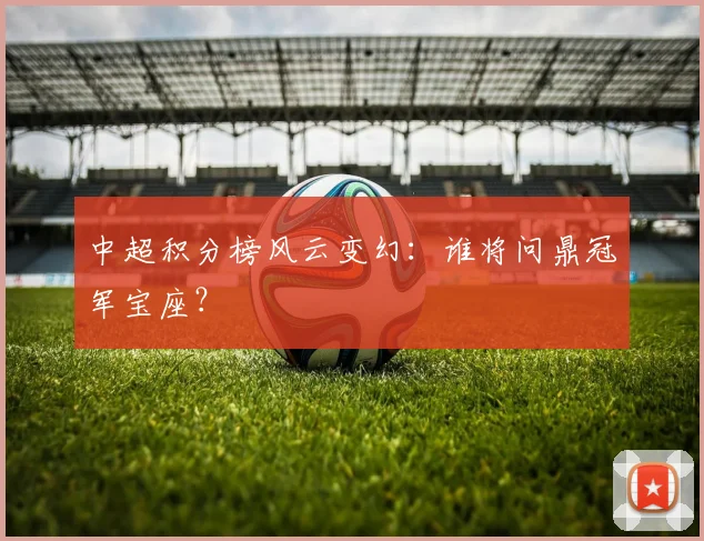 中超积分榜风云变幻:谁将问鼎冠军宝座?