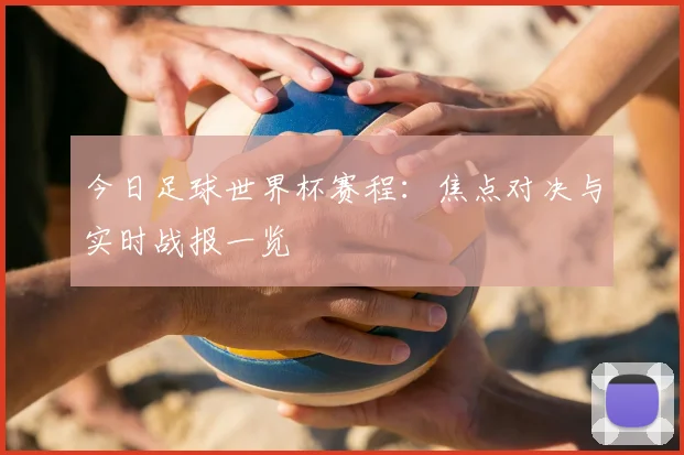 今日足球世界杯赛程:焦点对决与实时战报一览