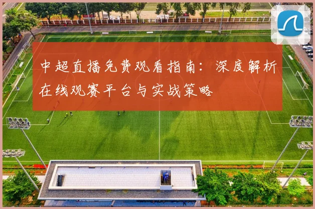 中超直播免费观看指南：深度解析在线观赛平台与实战策略