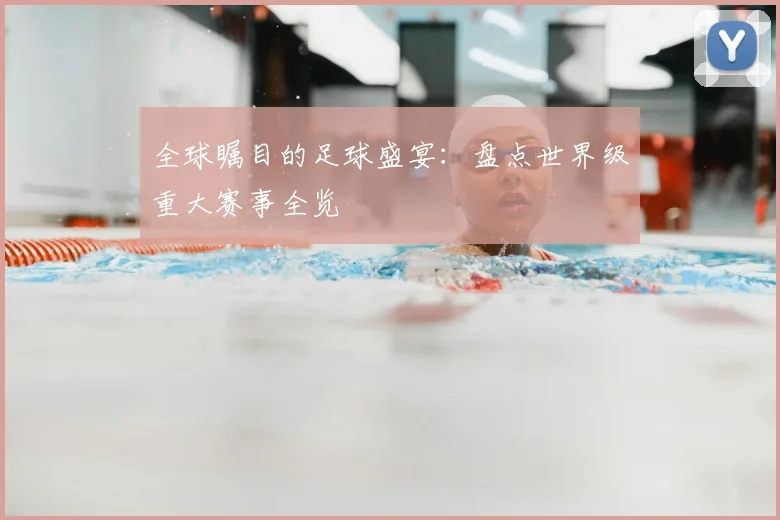 全球瞩目的足球盛宴:盘点世界级重大赛事全览