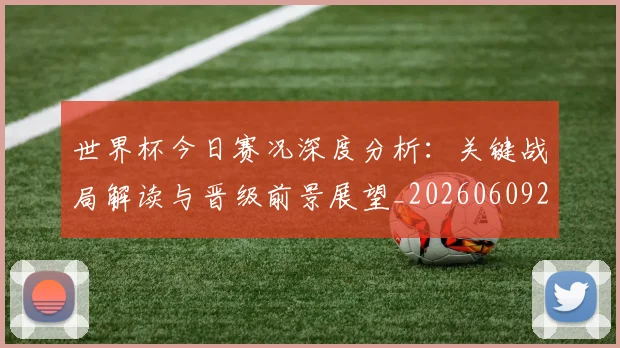 世界杯今日赛况深度分析：关键战局解读与晋级前景展望_20260609201259