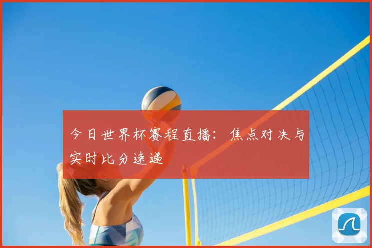 今日世界杯赛程直播：焦点对决与实时比分速递