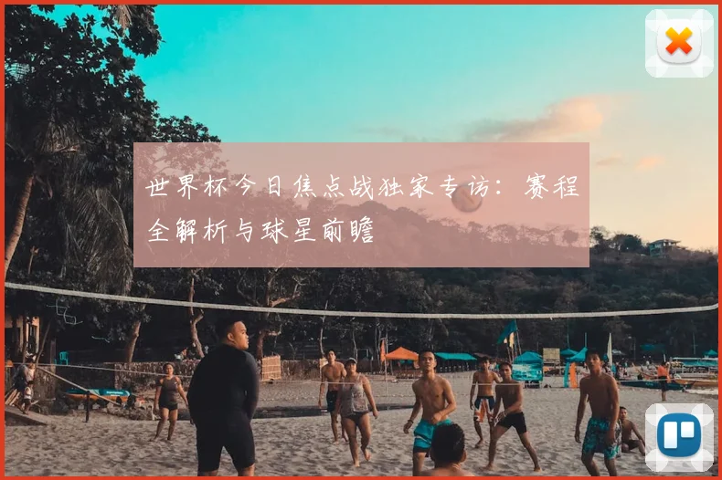 世界杯今日焦点战独家专访：赛程全解析与球星前瞻